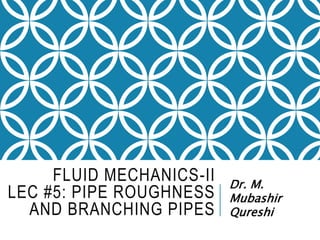 FLUID MECHANICS-II
LEC #5: PIPE ROUGHNESS
AND BRANCHING PIPES
Dr. M.
Mubashir
Qureshi
 
