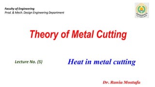 Theory of Metal Cutting
Lecture No. (5)
Faculty of Engineering
Prod. & Mech. Design Engineering Department
Dr. Rania Mostafa
Heat in metal cutting
 