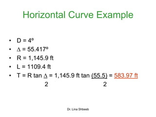 Dr. Lina Shbeeb
Horizontal Curve Example
• D = 4º
•  = 55.417º
• R = 1,145.9 ft
• L = 1109.4 ft
• T = R tan  = 1,145.9 ft tan (55.5) = 583.97 ft
2 2
 