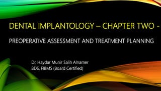 DENTAL IMPLANTOLOGY – CHAPTER TWO -
PREOPERATIVE ASSESSMENT AND TREATMENT PLANNING
Dr. Haydar Munir Salih Alnamer
BDS, FIBMS (Board Certified)
 