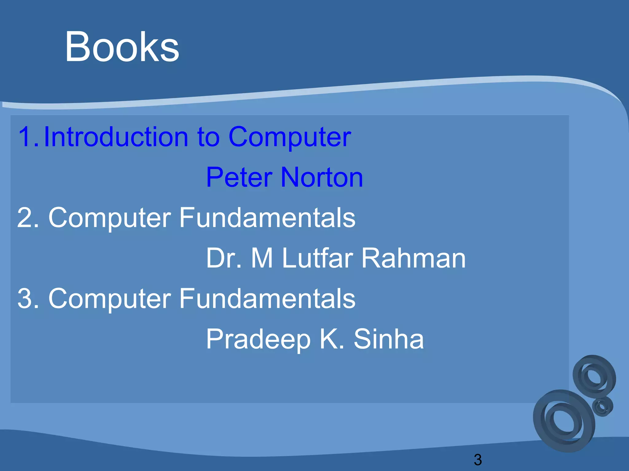 3
Books
1.Introduction to Computer
Peter Norton
2. Computer Fundamentals
Dr. M Lutfar Rahman
3. Computer Fundamentals
Pradeep K. Sinha
 