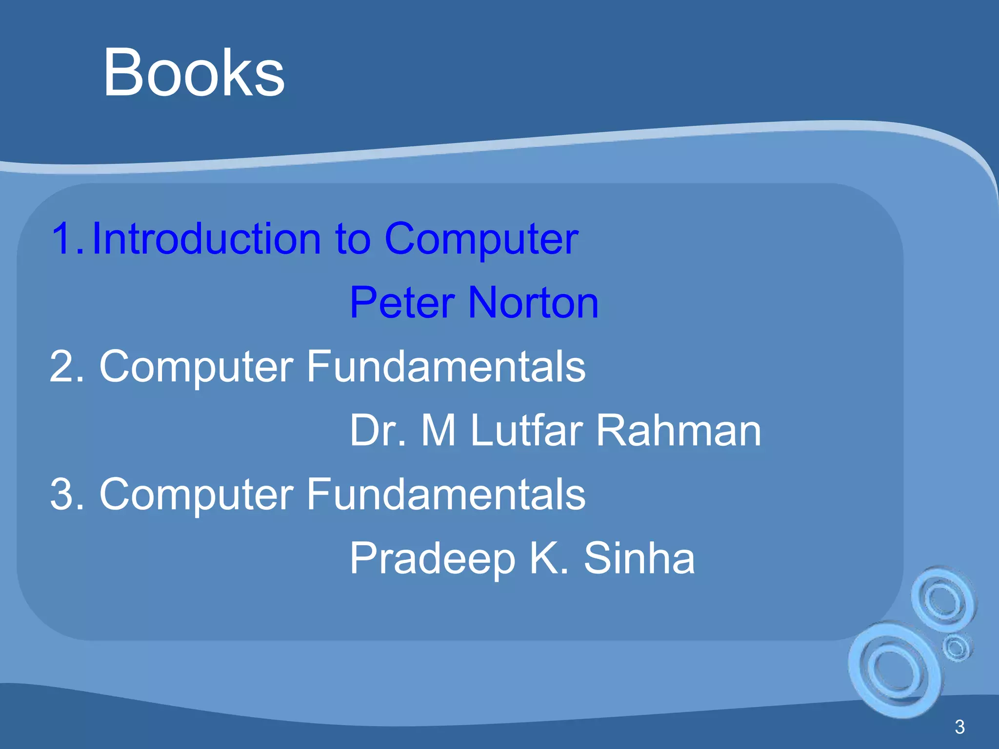 3
Books
1.Introduction to Computer
Peter Norton
2. Computer Fundamentals
Dr. M Lutfar Rahman
3. Computer Fundamentals
Pradeep K. Sinha
 