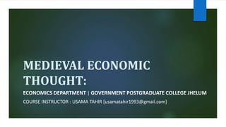 MEDIEVAL ECONOMIC
THOUGHT:
ECONOMICS DEPARTMENT | GOVERNMENT POSTGRADUATE COLLEGE JHELUM
COURSE INSTRUCTOR : USAMA TAHIR [usamatahir1993@gmail.com]
 