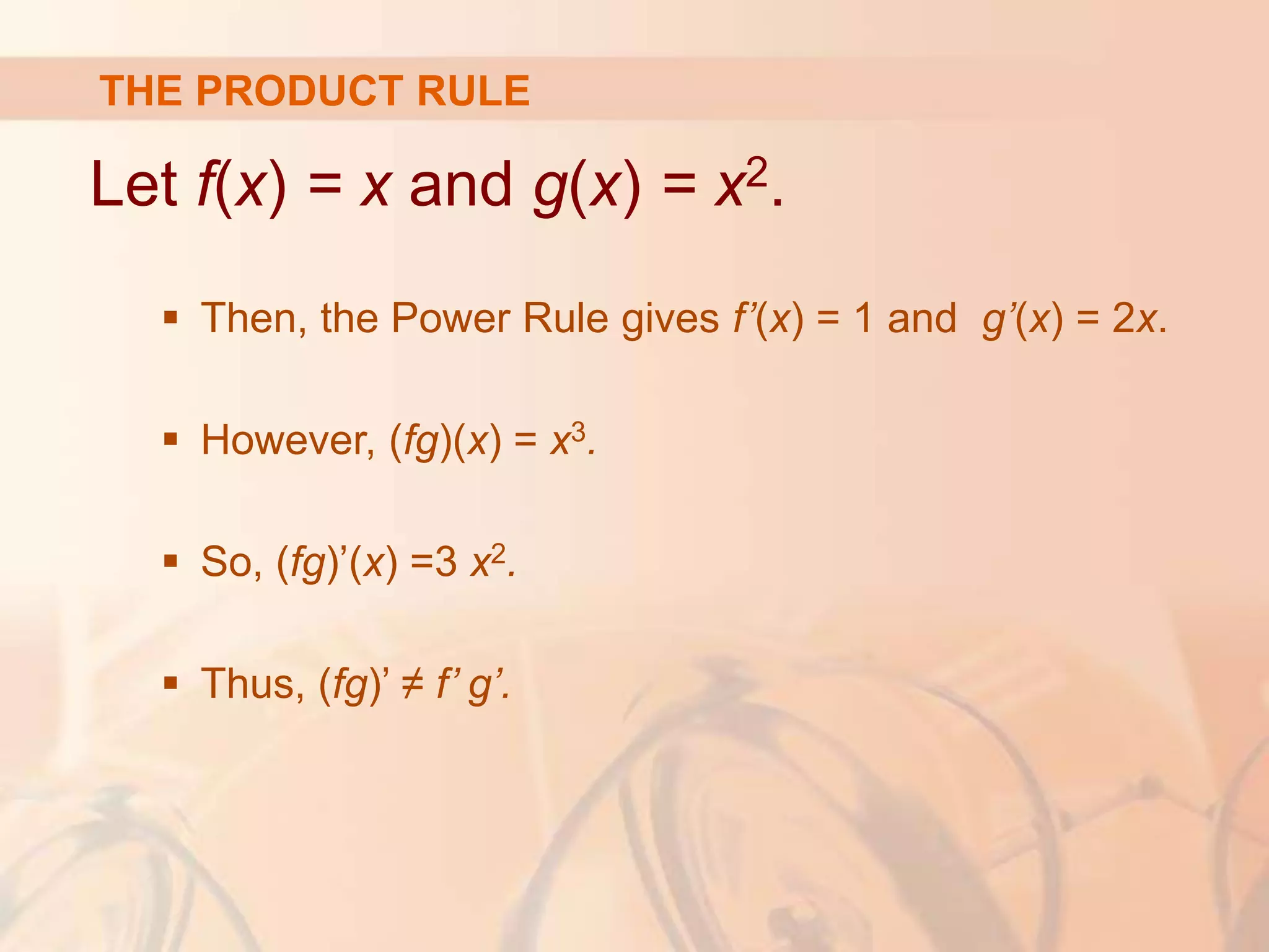 Let f(x) = x and g(x) = x2.
 Then, the Power Rule gives f’(x) = 1 and g’(x) = 2x.
 However, (fg)(x) = x3.
 So, (fg)’(x) =3 x2.
 Thus, (fg)’ ≠ f’ g’.
THE PRODUCT RULE
 