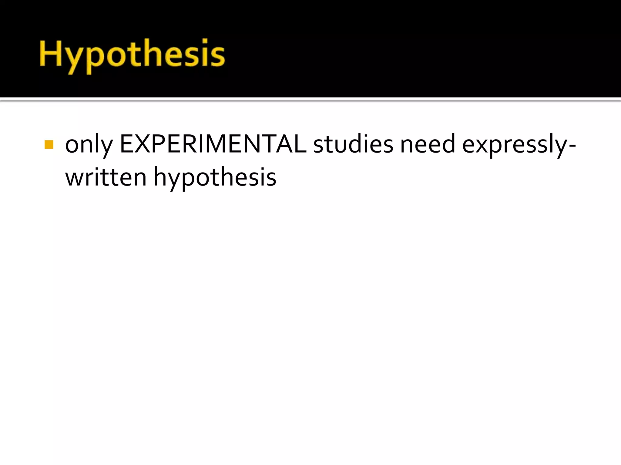  only EXPERIMENTAL studies need expressly-
written hypothesis
 