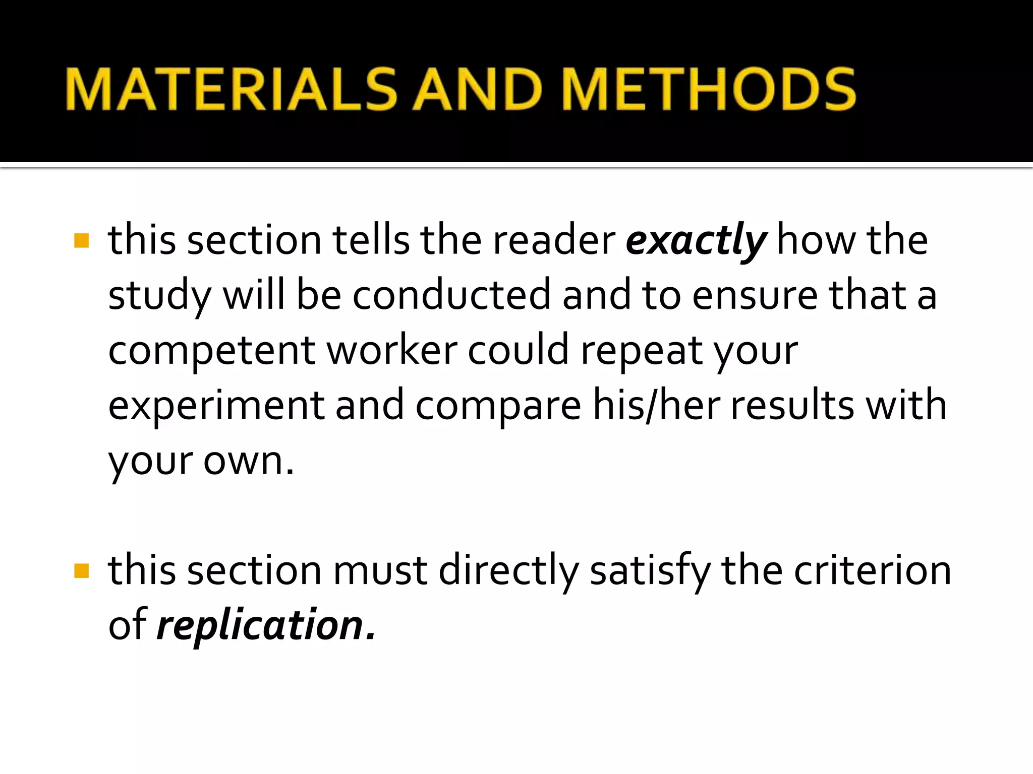  this section tells the reader exactly how the
study will be conducted and to ensure that a
competent worker could repeat your
experiment and compare his/her results with
your own.
 this section must directly satisfy the criterion
of replication.
 