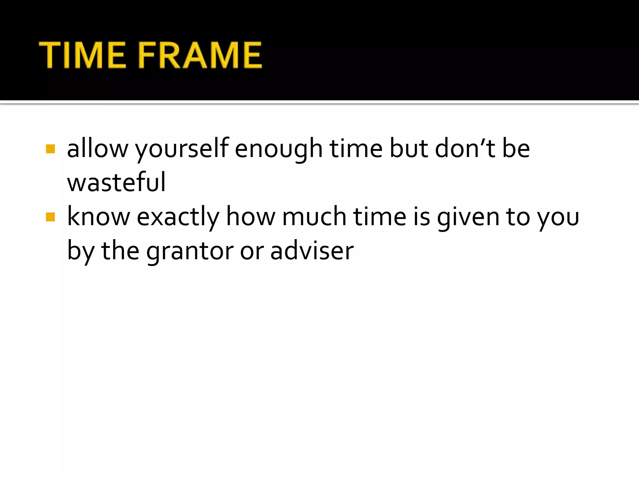  allow yourself enough time but don’t be
wasteful
 know exactly how much time is given to you
by the grantor or adviser
 