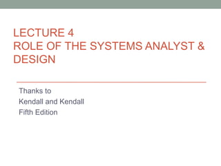 LECTURE 4
ROLE OF THE SYSTEMS ANALYST &
DESIGN
Thanks to
Kendall and Kendall
Fifth Edition
 