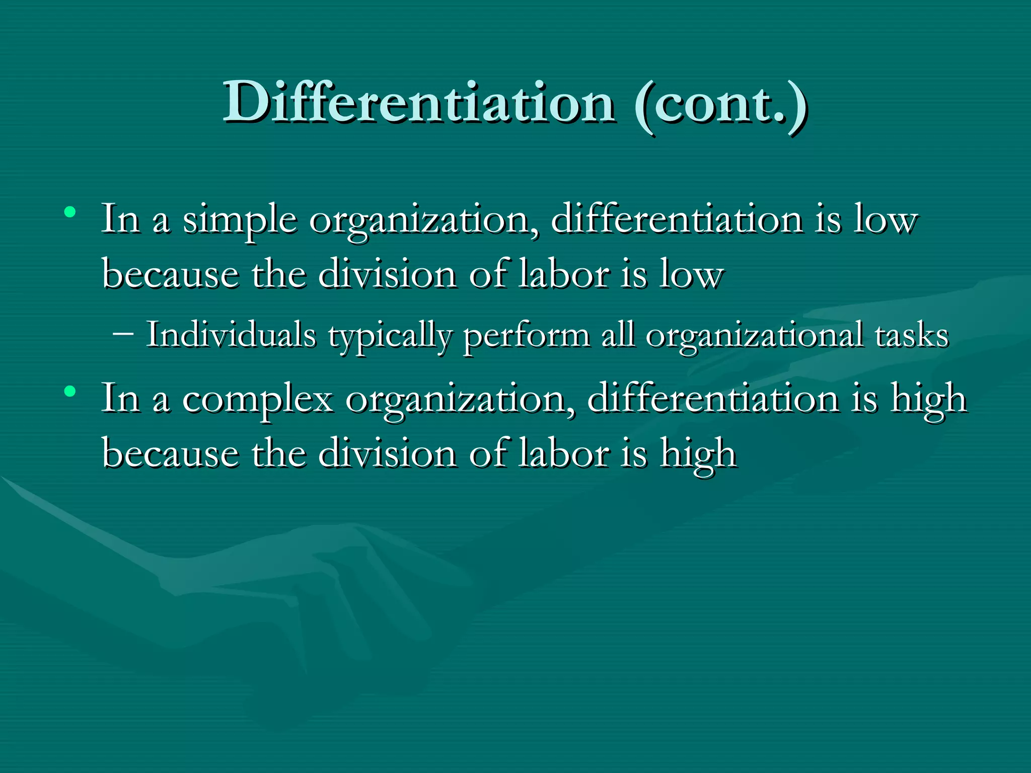 Differentiation (cont.) In a simple organization, differentiation is low because the division of labor is low  Individuals typically perform all organizational tasks In a complex organization, differentiation is high because the division of labor is high 