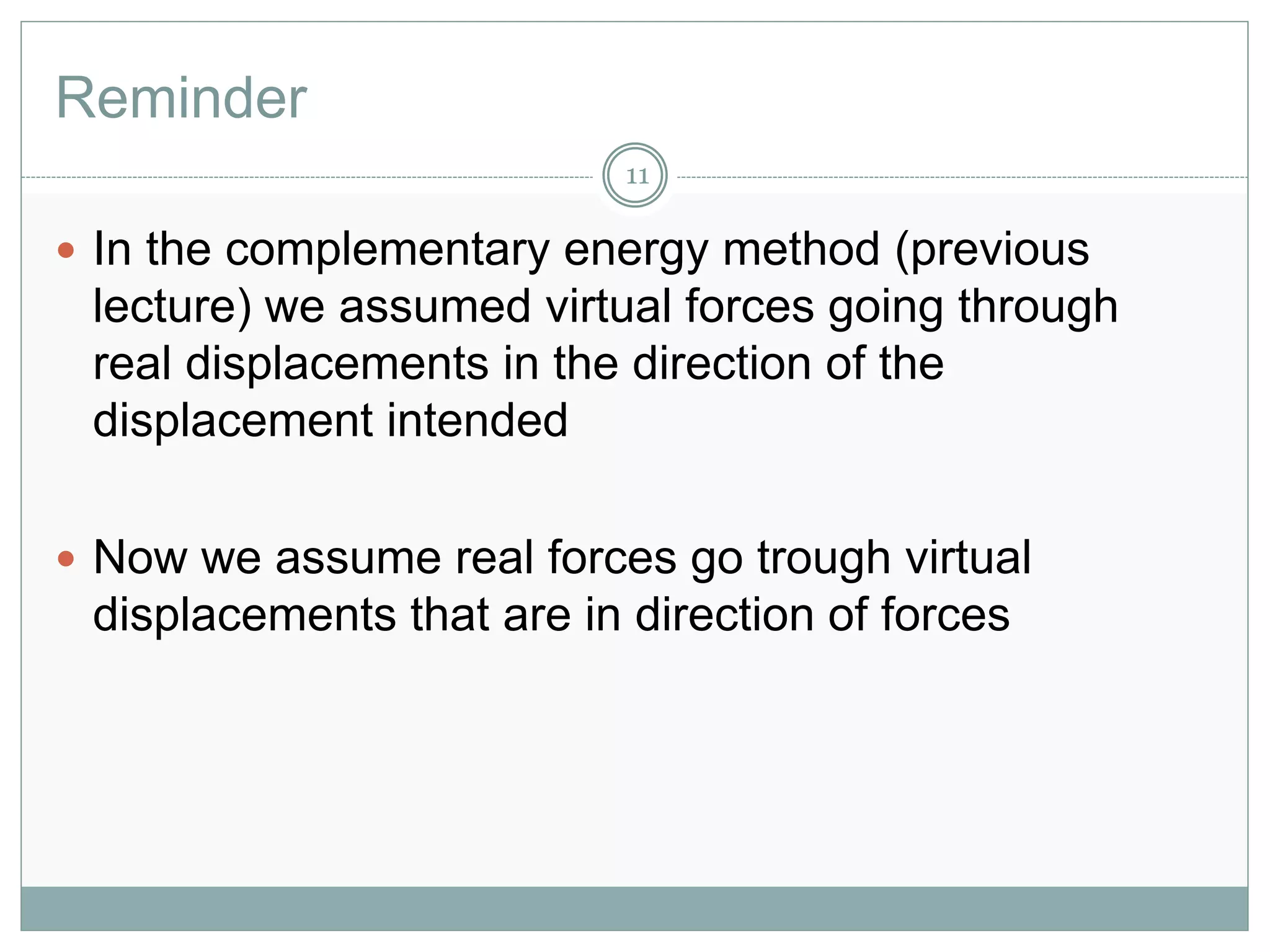 Reminder
11
 In the complementary energy method (previous
lecture) we assumed virtual forces going through
real displacements in the direction of the
displacement intended
 Now we assume real forces go trough virtual
displacements that are in direction of forces
 