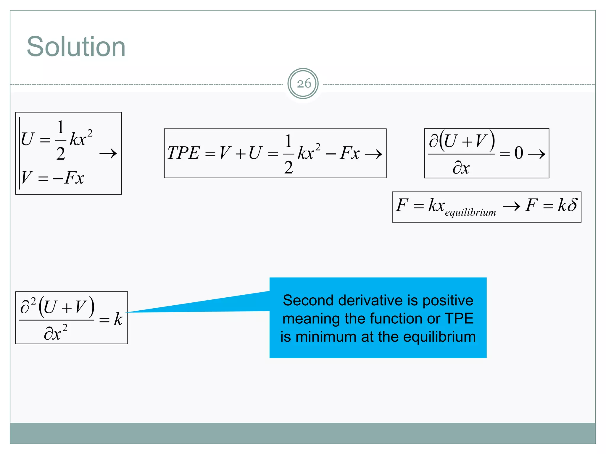 Solution
26



FxV
kxU 2
2
1
  


0
x
VU
 FxkxUVTPE 2
2
1
kFkxF mequilibriu 
  k
x
VU



2
2 Second derivative is positive
meaning the function or TPE
is minimum at the equilibrium
 