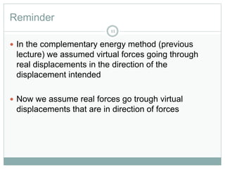 Reminder
11
 In the complementary energy method (previous
lecture) we assumed virtual forces going through
real displacements in the direction of the
displacement intended
 Now we assume real forces go trough virtual
displacements that are in direction of forces
 