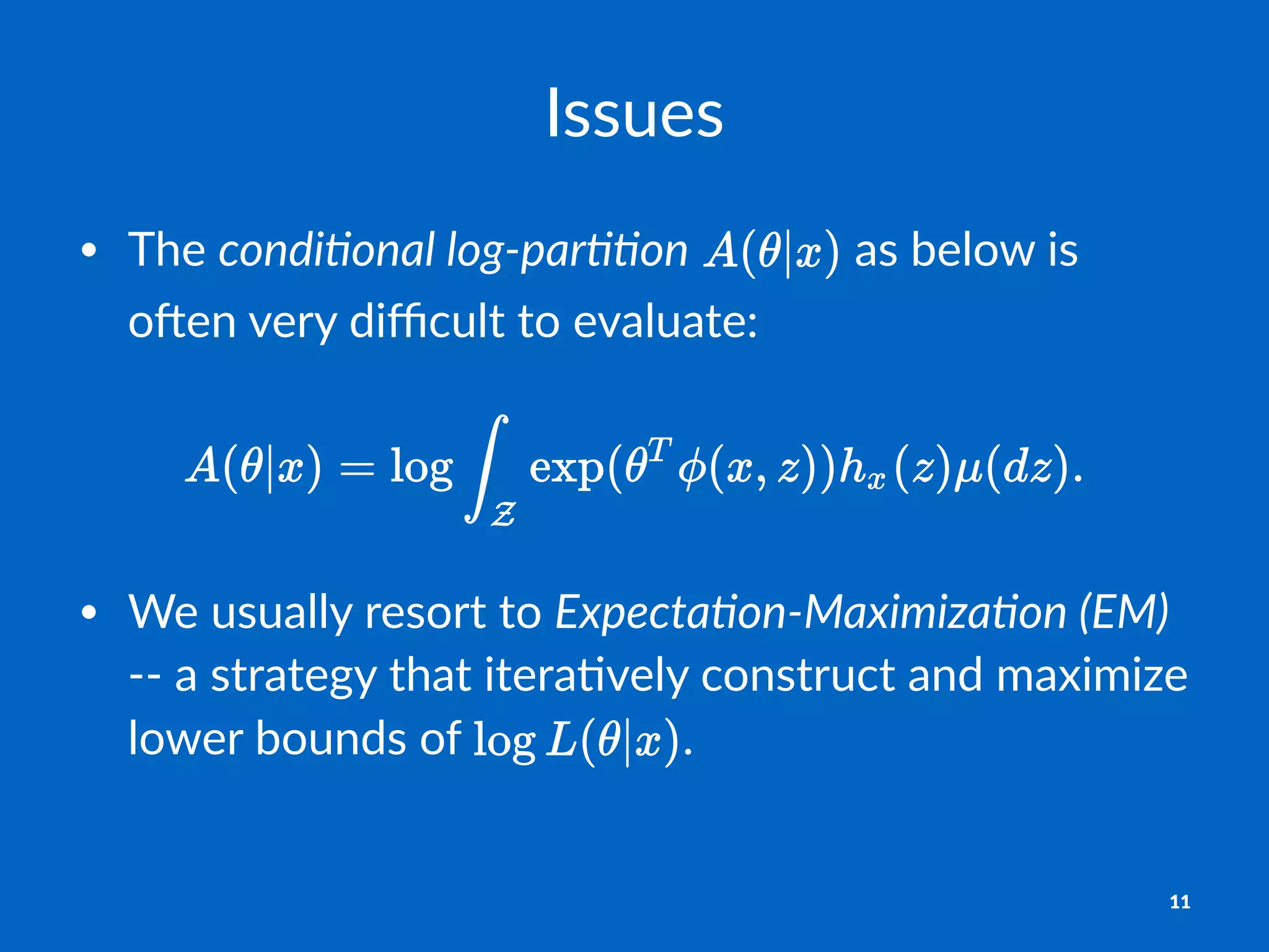 Issues
• The%condi&onal)log+par&&on% %as%below%is%
o-en%very%diﬃcult%to%evaluate:
• We$usually$resort$to$Expecta(on+Maximiza(on0(EM)$
--$a$strategy$that$itera1vely$construct$and$maximize$
lower$bounds$of$ .
11
 