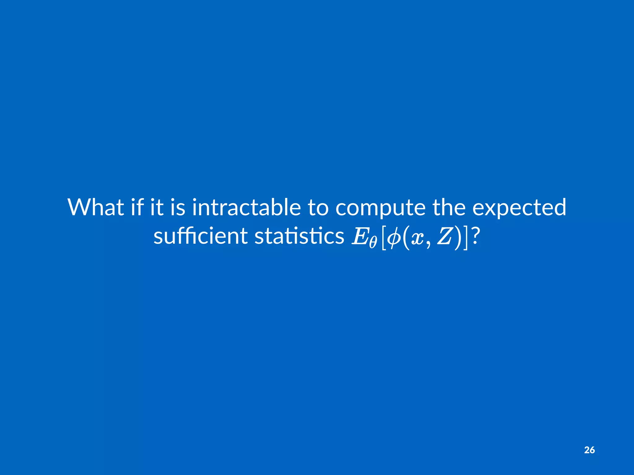 What%if%it%is%intractable%to%compute%the%expected%
suﬃcient%sta6s6cs% ?
26
 