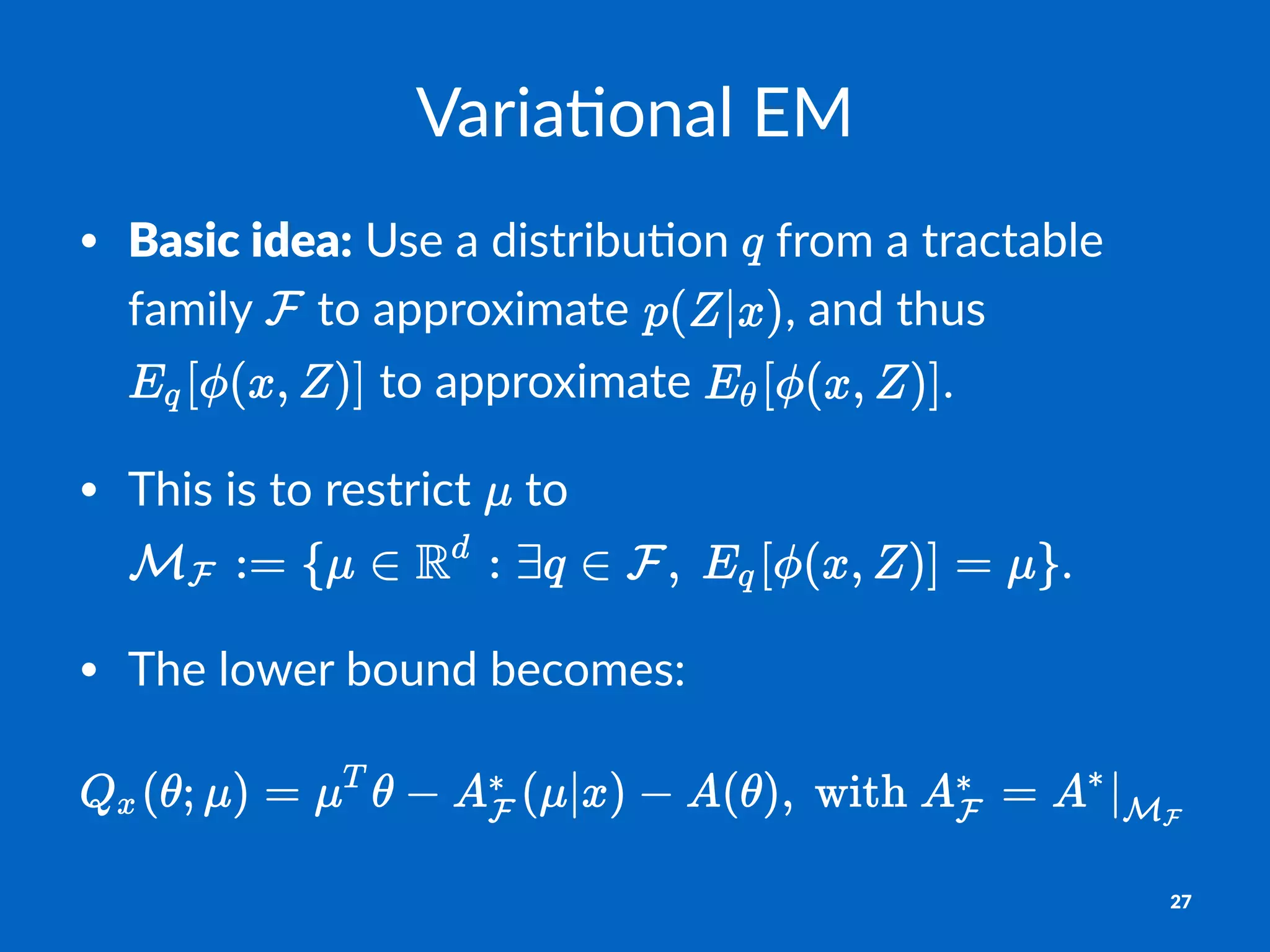 Varia%onal)EM
• Basic&idea:"Use"a"distribu-on" "from"a"tractable"
family" "to"approximate" ,"and"thus"
"to"approximate" .
• This"is"to"restrict" "to"
.
• The"lower"bound"becomes:
27
 