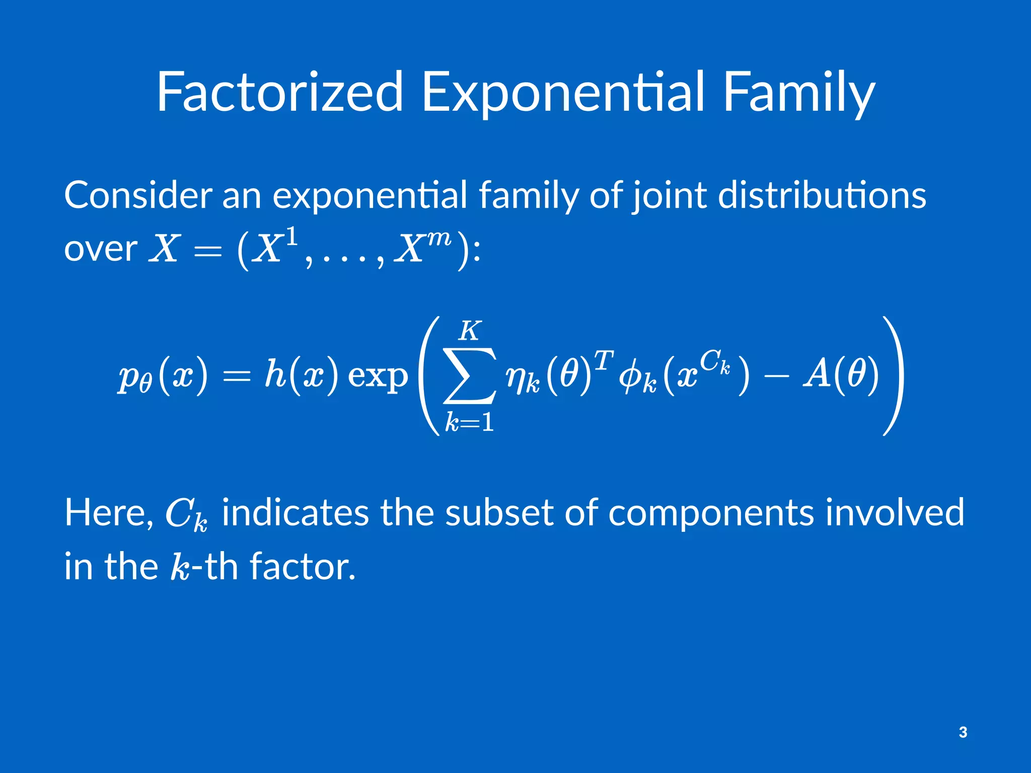 Factorized+Exponen0al+Family
Consider)an)exponen-al)family)of)joint)distribu-ons)
over) :
Here,% %indicates%the%subset%of%components%involved%
in%the% 6th%factor.
3
 
