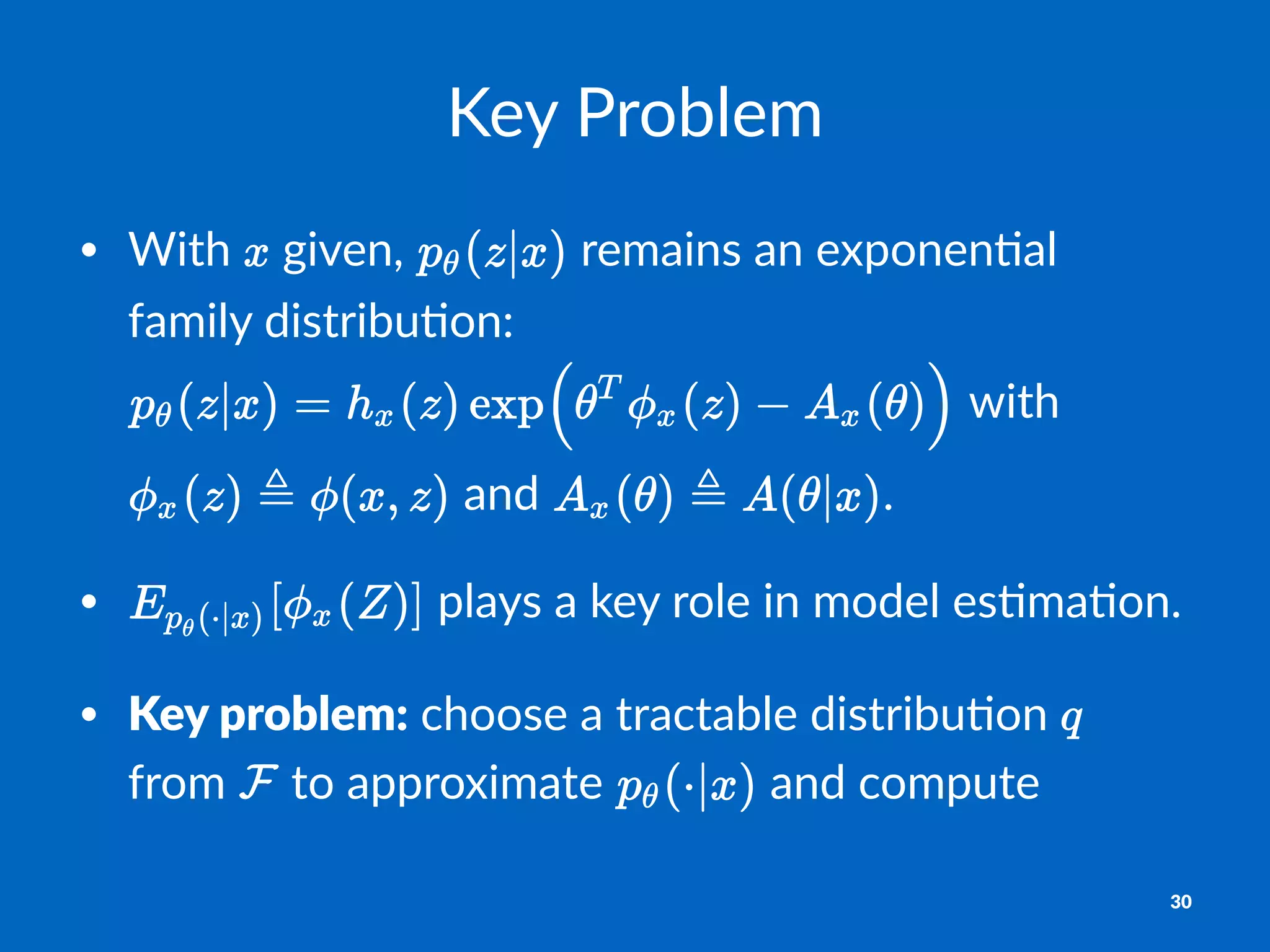 Key$Problem
• With& &given,& &remains&an&exponen3al&
family&distribu3on:&
&with&
&and& .
• &plays&a&key&role&in&model&es3ma3on.
• Key$problem:&choose&a&tractable&distribu3on& &
from& &to&approximate& &and&compute&
30
 