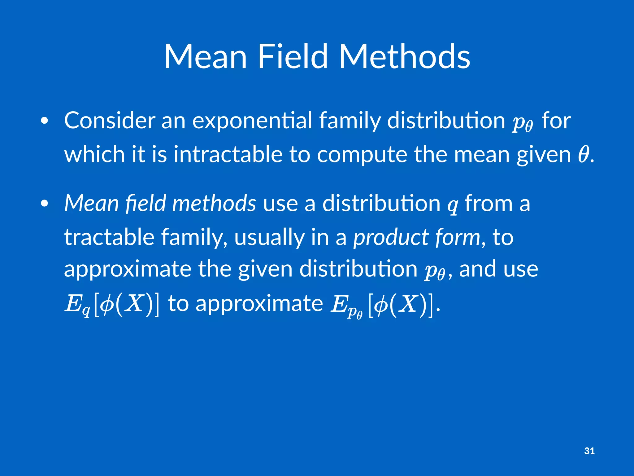 Mean%Field%Methods
• Consider*an*exponen.al*family*distribu.on* *for*
which*it*is*intractable*to*compute*the*mean*given* .
• Mean%ﬁeld%methods*use*a*distribu.on* *from*a*
tractable*family,*usually*in*a*product%form,*to*
approximate*the*given*distribu.on* ,*and*use*
*to*approximate* .*
31
 