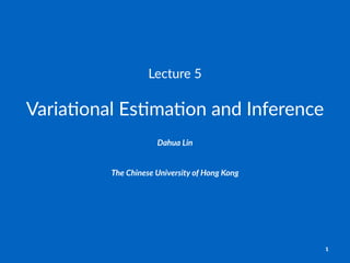 Lecture'5
Varia%onal)Es%ma%on)and)Inference
Dahua%Lin
The$Chinese$University$of$Hong$Kong
1
 