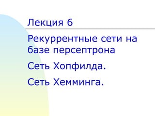 Лекция 6 Рекуррентные сети на базе персептрона Сеть Хопфилда. Сеть Хемминга. 