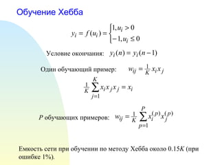 Обучение Хебба Емкость сети при обучении по методу Хебба около  0.15 K  ( при ошибке 1%) . Условие окончания: Один обучающий пример: P  обучающих примеров: 