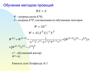 Обучение методом проекций W  - матрица весов  K*K ; X  - матрица  K*P , составленная из обучающих векторов.  x (i)  - обучающий вектор; W (0) =0; Емкость сети Хопфилда:  K-1   