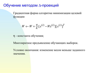 Обучение методом   -проекций Градиентная форма алгоритма минимизации целевой функции     - константа обучения; Многократное предъявление обучающих выборок. Условие окончания: изменение весов меньше заданного значения. 