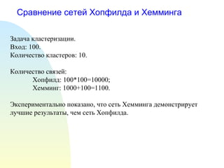 Сравнение сетей Хопфилда и Хемминга Задача кластеризации.  Вход: 100. Количество кластеров: 10. Количество связей: Хопфилд: 100*100=10000; Хемминг: 1000+100=1100. Экспериментально показано, что сеть Хемминга демонстрирует лучшие результаты, чем сеть Хопфилда. 