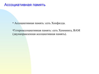Ассоциативная память Ассоциативная память: сеть Хопфилда. Гетероассоциативная память: сеть Хемминга,  BAM  (двунаправленная ассоциативная память). 
