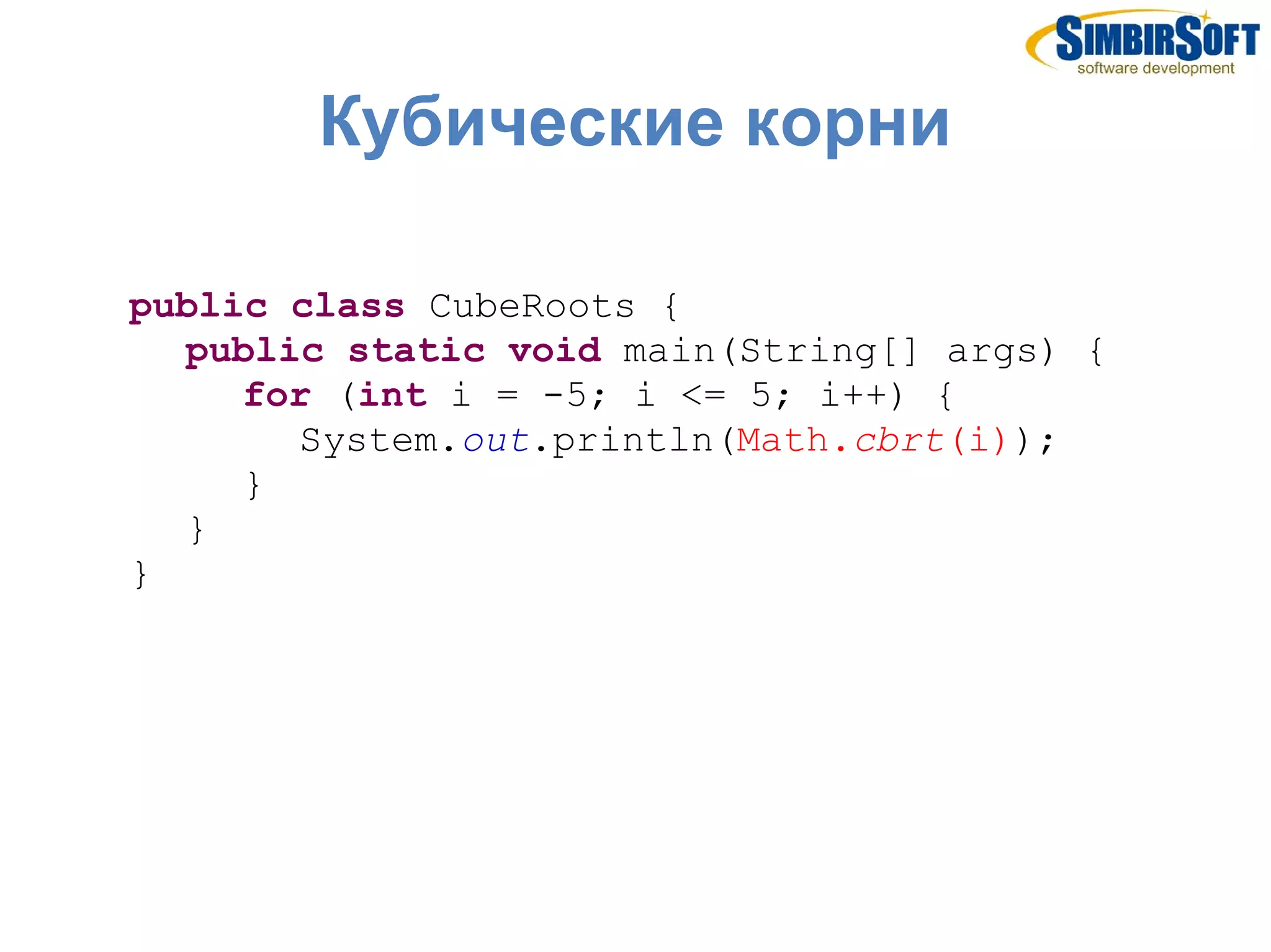 Кубические корни

public class CubeRoots {
  public static void main(String[] args) {
     for (int i = -5; i <= 5; i++) {
       System.out.println(Math.cbrt(i));
     }
  }
}
 