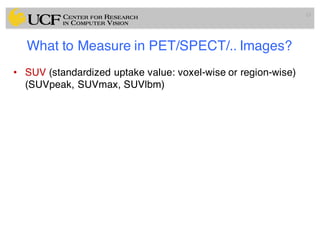 What to Measure in PET/SPECT/.. Images?
• SUV (standardized uptake value: voxel-wise or region-wise)
(SUVpeak, SUVmax, SUVlbm)
15
 