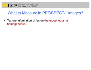 What to Measure in PET/SPECT/.. Images?
• Texture information of lesion (heterogeneous vs
homogeneous)
29
 