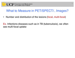 What to Measure in PET/SPECT/.. Images?
• Number and distribution of the lesions (focal, multi-focal)
Ex. Infections diseases such as in TB (tuberculosis), we often
see multi-focal uptake
38
 