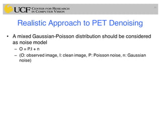 Realistic Approach to PET Denoising
• A mixed Gaussian-Poisson distribution should be considered
as noise model
– O = P.I + n
– (O: observed image, I: clean image, P: Poisson noise, n: Gaussian
noise)
48
 