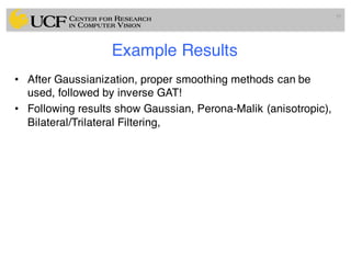 Example Results
• After Gaussianization, proper smoothing methods can be
used, followed by inverse GAT!
• Following results show Gaussian, Perona-Malik (anisotropic),
Bilateral/Trilateral Filtering,
59
 