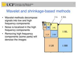 Wavelet and shrinkage-based methods
• Wavelet methods decompose
signals into low and high
frequency components
• Noise is localized in the high
frequency components
• Removing high frequency
components (some parts) will
denoise the images
61
 