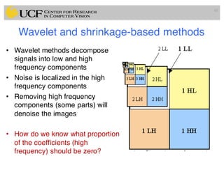 Wavelet and shrinkage-based methods
• Wavelet methods decompose
signals into low and high
frequency components
• Noise is localized in the high
frequency components
• Removing high frequency
components (some parts) will
denoise the images
• How do we know what proportion
of the coefficients (high
frequency) should be zero?
62
 