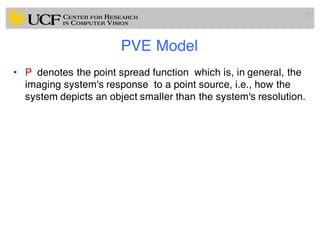 PVE Model
• P denotes the point spread function which is, in general, the
imaging system's response to a point source, i.e., how the
system depicts an object smaller than the system's resolution.
72
 
