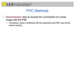 PVC Methods
• Deconvolution: tries to reverse the convolution of a clean
image with the PSF.
– In practice, noise is amplified with this operation and PSF may not be
known exactly.
85
 