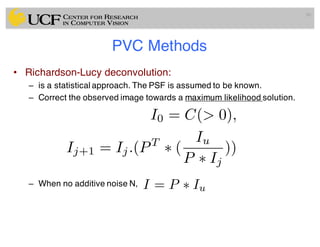 PVC Methods
• Richardson-Lucy deconvolution:
– is a statistical approach. The PSF is assumed to be known.
– Correct the observed image towards a maximum likelihood solution.
– When no additive noise N,
90
I0 = C(> 0),
Ij+1 = Ij.(PT
⇤ (
Iu
P ⇤ Ij
))
I = P ⇤ Iu
 