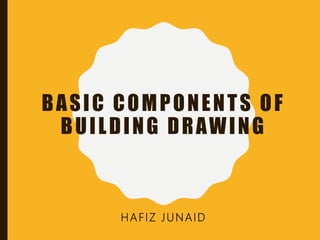 BASIC COMPONENTS OF
BUILDING DRAWING
HAFIZ JUNAID
 