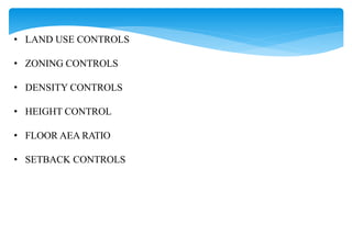 • LAND USE CONTROLS
• ZONING CONTROLS
• DENSITY CONTROLS
• HEIGHT CONTROL
• FLOOR AEA RATIO
• SETBACK CONTROLS
 