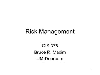 1
Risk Management
CIS 375
Bruce R. Maxim
UM-Dearborn
 