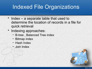 16
Indexed File Organizations
• Index – a separate table that used to
determine the location of records in a file for
quick retrieval
• Indexing approaches:
– B-tree , Balanced Tree index
– Bitmap index
– Hash Index
– Join Index
 