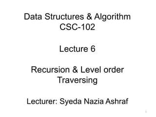 Data Structures & Algorithm
CSC-102
Lecture 6
Recursion & Level order
Traversing
Lecturer: Syeda Nazia Ashraf
1
 