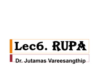 Lec6. Rupa
Dr. Jutamas Vareesangthip
 