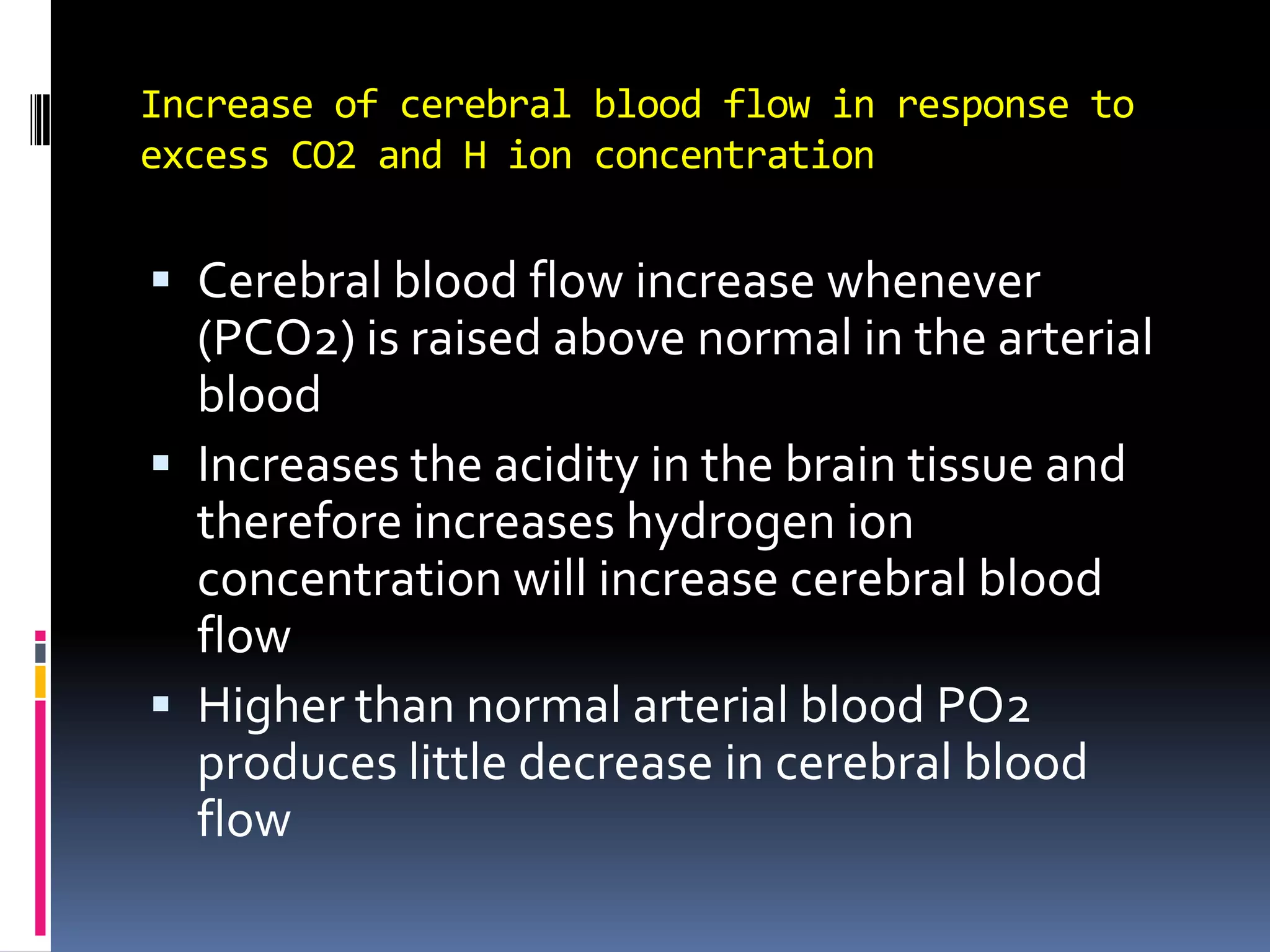 Increase of cerebral blood flow in response to excess CO2 and H ion concentrationCerebral blood flow increase whenever (PCO2) is raised above normal in the arterial blood Increases the acidity in the brain tissue and therefore increases hydrogen ion concentration will increase cerebral blood flowHigher than normal arterial blood PO2 produces little decrease in cerebral blood flow