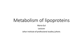 Metabolism of lipoproteins
Maria Gul
Lecturer
Johar institute of professional studies,Lahore.
 