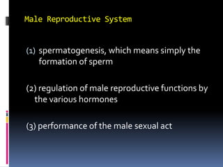 Male Reproductive System spermatogenesis, which means simply the formation of sperm (2) regulation of male reproductive functions by the various hormones (3) performance of the male sexual act 