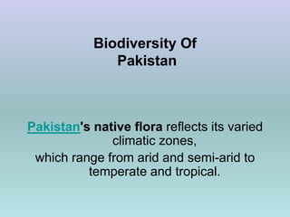 Biodiversity Of
Pakistan
Pakistan's native flora reflects its varied
climatic zones,
which range from arid and semi-arid to
temperate and tropical.
 